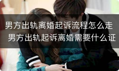 男方出轨离婚起诉流程怎么走 男方出轨起诉离婚需要什么证据