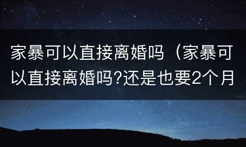 家暴可以直接离婚吗（家暴可以直接离婚吗?还是也要2个月冷静期?）
