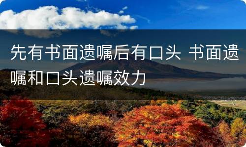 先有书面遗嘱后有口头 书面遗嘱和口头遗嘱效力