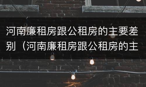 河南廉租房跟公租房的主要差别（河南廉租房跟公租房的主要差别是什么）