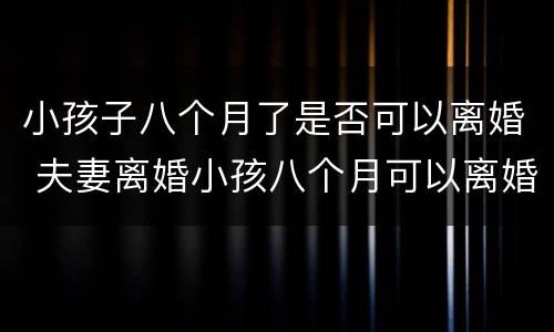 小孩子八个月了是否可以离婚 夫妻离婚小孩八个月可以离婚吗