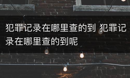 犯罪记录在哪里查的到 犯罪记录在哪里查的到呢