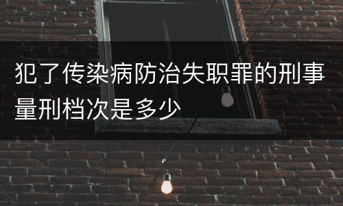 犯了传染病防治失职罪的刑事量刑档次是多少