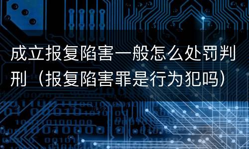 成立报复陷害一般怎么处罚判刑（报复陷害罪是行为犯吗）