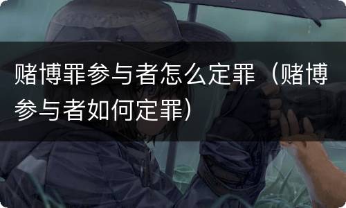 赌博罪参与者怎么定罪（赌博参与者如何定罪）