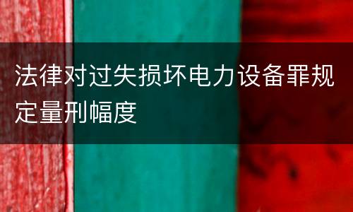 法律对过失损坏电力设备罪规定量刑幅度