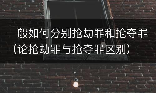 一般如何分别抢劫罪和抢夺罪（论抢劫罪与抢夺罪区别）