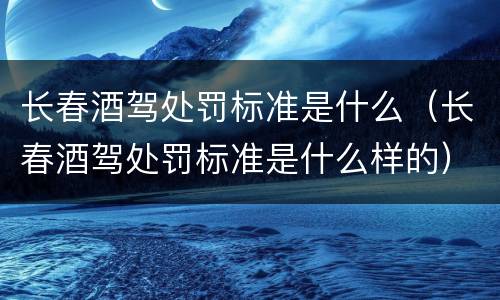 长春酒驾处罚标准是什么（长春酒驾处罚标准是什么样的）