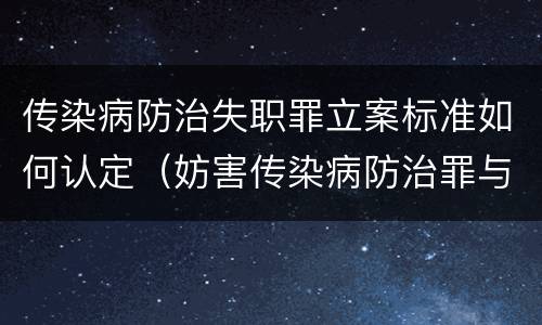 传染病防治失职罪立案标准如何认定（妨害传染病防治罪与传染病防治失职罪）