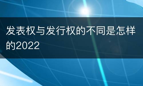 发表权与发行权的不同是怎样的2022