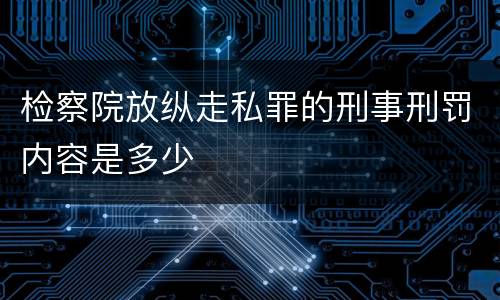 检察院放纵走私罪的刑事刑罚内容是多少