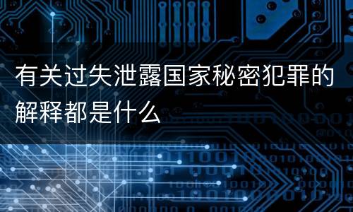 有关过失泄露国家秘密犯罪的解释都是什么