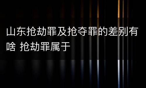 山东抢劫罪及抢夺罪的差别有啥 抢劫罪属于