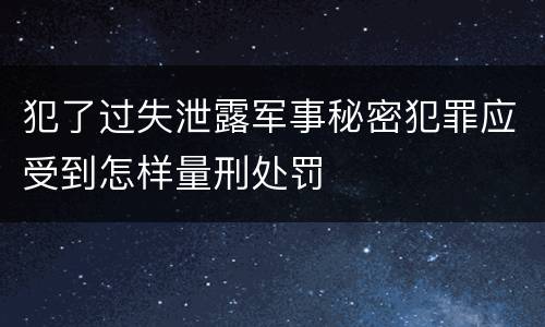 犯了过失泄露军事秘密犯罪应受到怎样量刑处罚