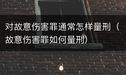 对故意伤害罪通常怎样量刑（故意伤害罪如何量刑）