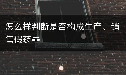 怎么样判断是否构成生产、销售假药罪