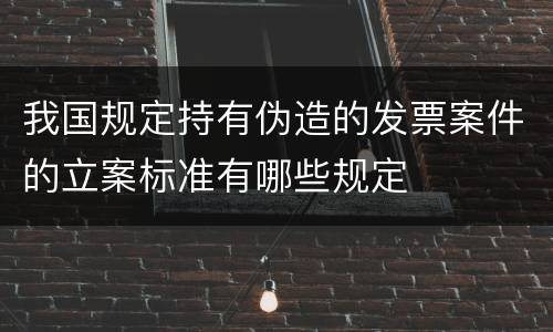我国规定持有伪造的发票案件的立案标准有哪些规定