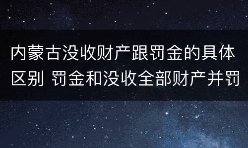 内蒙古没收财产跟罚金的具体区别 罚金和没收全部财产并罚