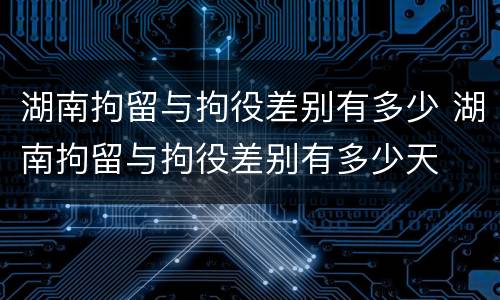湖南拘留与拘役差别有多少 湖南拘留与拘役差别有多少天