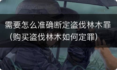 需要怎么准确断定盗伐林木罪（购买盗伐林木如何定罪）