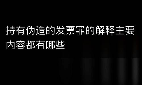 持有伪造的发票罪的解释主要内容都有哪些