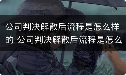 公司判决解散后流程是怎么样的 公司判决解散后流程是怎么样的呢