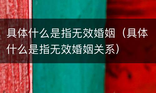 具体什么是指无效婚姻（具体什么是指无效婚姻关系）