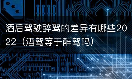 酒后驾驶醉驾的差异有哪些2022（酒驾等于醉驾吗）