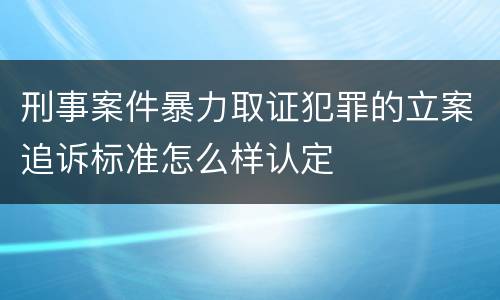 刑事案件暴力取证犯罪的立案追诉标准怎么样认定