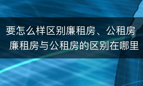 要怎么样区别廉租房、公租房 廉租房与公租房的区别在哪里