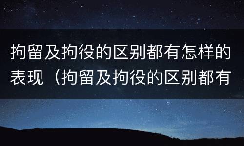拘留及拘役的区别都有怎样的表现（拘留及拘役的区别都有怎样的表现和影响）