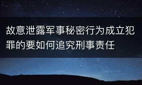故意泄露军事秘密行为成立犯罪的要如何追究刑事责任