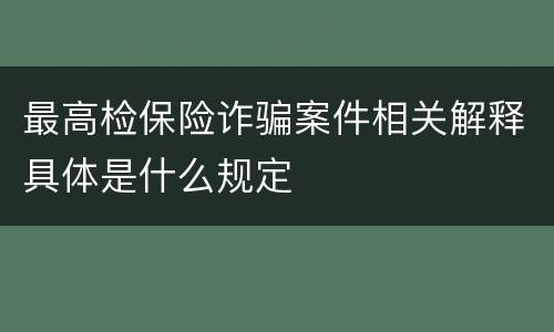 最高检保险诈骗案件相关解释具体是什么规定