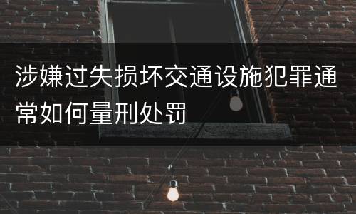 涉嫌过失损坏交通设施犯罪通常如何量刑处罚