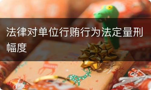 法律对单位行贿行为法定量刑幅度