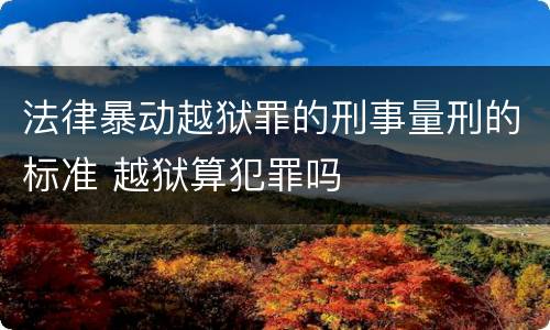 法律暴动越狱罪的刑事量刑的标准 越狱算犯罪吗