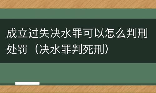 成立过失决水罪可以怎么判刑处罚（决水罪判死刑）
