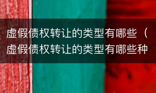 虚假债权转让的类型有哪些（虚假债权转让的类型有哪些种类）