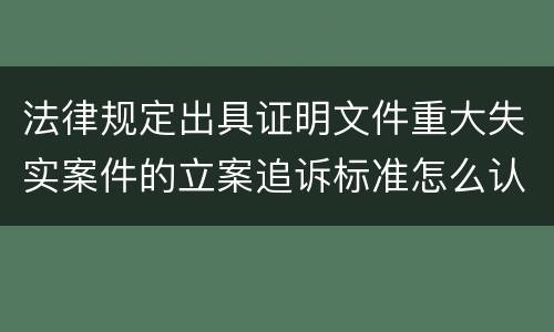 法律规定出具证明文件重大失实案件的立案追诉标准怎么认定