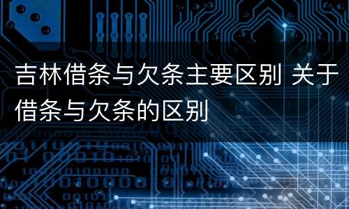 吉林借条与欠条主要区别 关于借条与欠条的区别