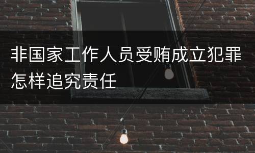 非国家工作人员受贿成立犯罪怎样追究责任