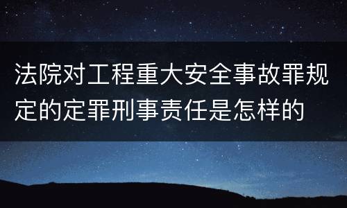 法院对工程重大安全事故罪规定的定罪刑事责任是怎样的
