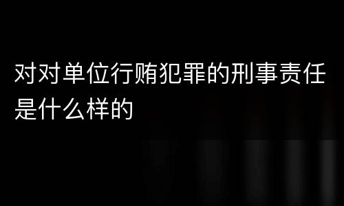 对对单位行贿犯罪的刑事责任是什么样的