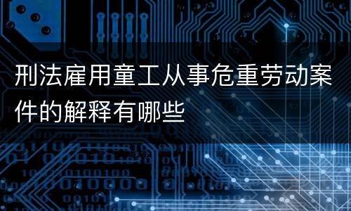 刑法雇用童工从事危重劳动案件的解释有哪些