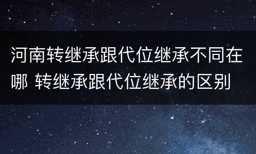 河南转继承跟代位继承不同在哪 转继承跟代位继承的区别