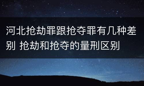 河北抢劫罪跟抢夺罪有几种差别 抢劫和抢夺的量刑区别