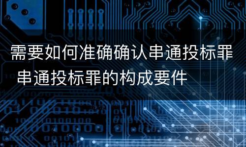 需要如何准确确认串通投标罪 串通投标罪的构成要件