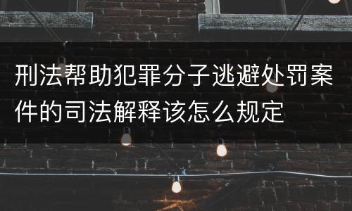 刑法帮助犯罪分子逃避处罚案件的司法解释该怎么规定