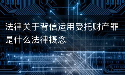 法律关于背信运用受托财产罪是什么法律概念