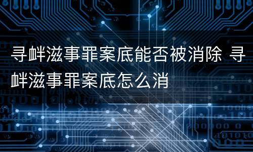 寻衅滋事罪案底能否被消除 寻衅滋事罪案底怎么消